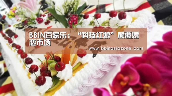 BBIN百家乐:“科技红娘”颠覆婚恋市场(图1) BBIN赛事
