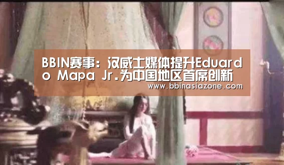 BBIN赛事:汉威士媒体提升Eduardo Mapa Jr.为中国地区首席创新官(图1) BBIN篮球